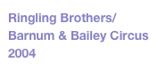 Ringling Brothers/
Barnum & Bailey Circus 
2004